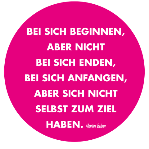 Zitat Martin Buber: Bei sich beginnen, aber nicht bei sich enden, bei sich anfangen, aber sich nicht selbst zum Ziel haben.